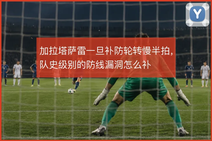 加拉塔萨雷一旦补防轮转慢半拍，队史级别的防线漏洞怎么补
