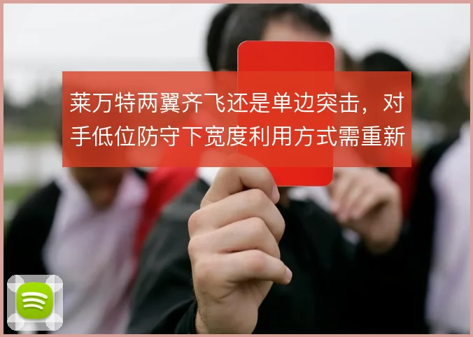 莱万特两翼齐飞还是单边突击,对手低位防守下宽度利用方式需重新权衡