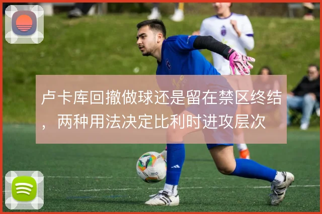 卢卡库回撤做球还是留在禁区终结,两种用法决定比利时进攻层次