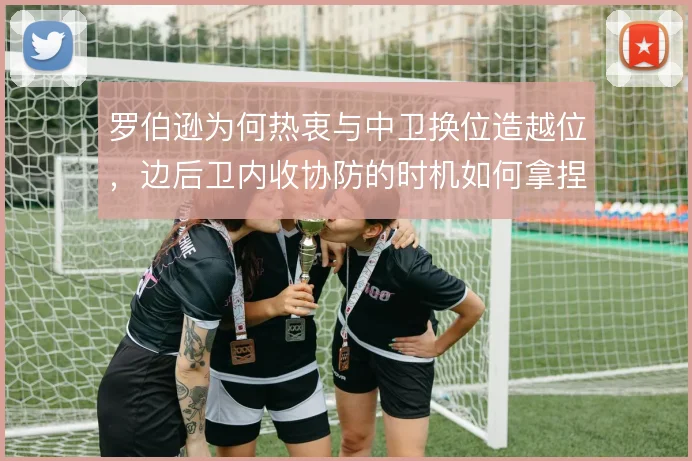 罗伯逊为何热衷与中卫换位造越位,边后卫内收协防的时机如何拿捏