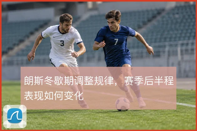 朗斯冬歇期调整规律，赛季后半程表现如何变化