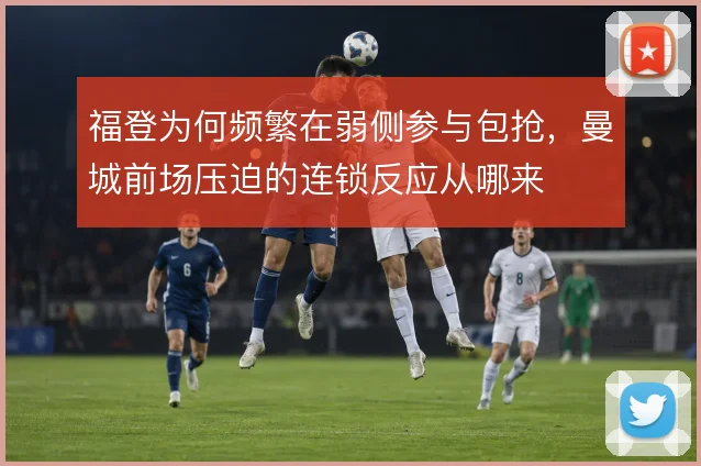 福登为何频繁在弱侧参与包抢，曼城前场压迫的连锁反应从哪来