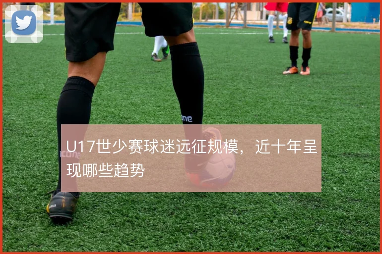 U17世少赛球迷远征规模，近十年呈现哪些趋势