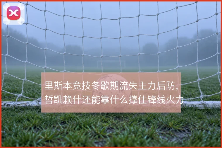 里斯本竞技冬歇期流失主力后防，哲凯赖什还能靠什么撑住锋线火力