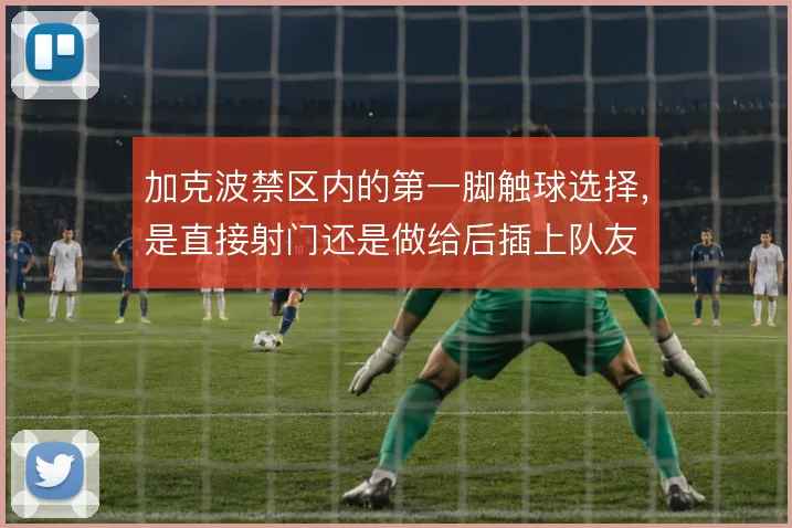 加克波禁区内的第一脚触球选择,是直接射门还是做给后插上队友