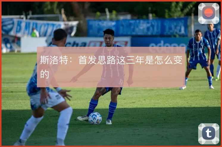 斯洛特：首发思路这三年是怎么变的
