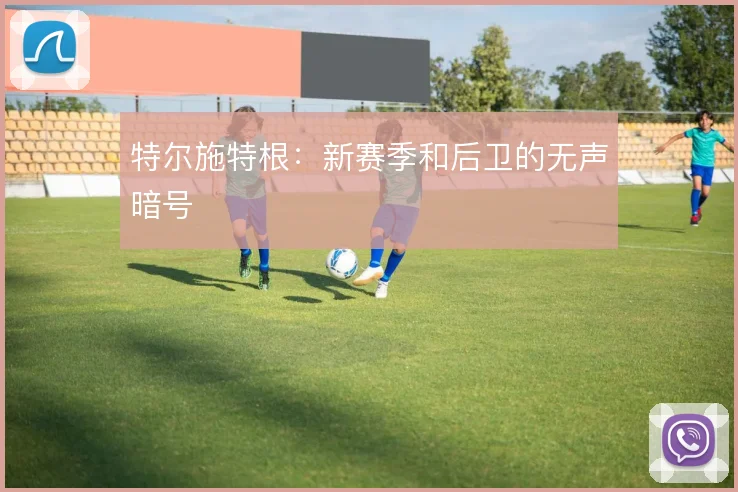 特尔施特根：新赛季和后卫的无声暗号
