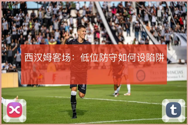西汉姆客场：低位防守如何设陷阱
