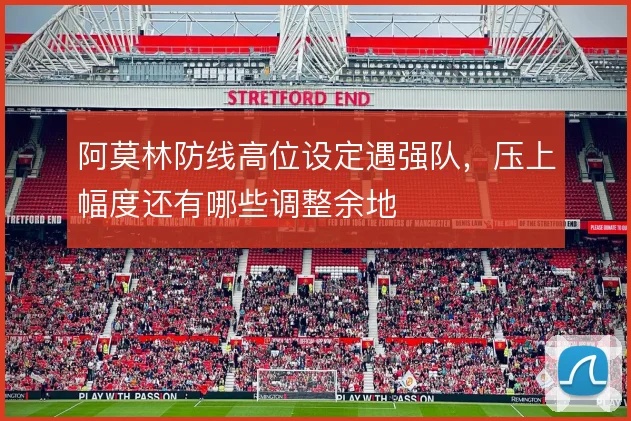 阿莫林防线高位设定遇强队,压上幅度还有哪些调整余地