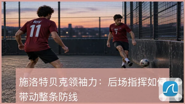 施洛特贝克领袖力：后场指挥如何带动整条防线