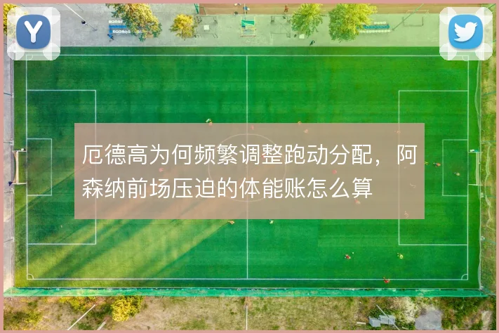 厄德高为何频繁调整跑动分配，阿森纳前场压迫的体能账怎么算