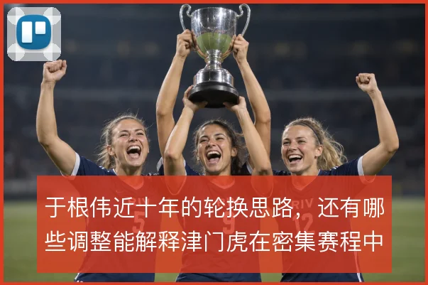 于根伟近十年的轮换思路，还有哪些调整能解释津门虎在密集赛程中的用人