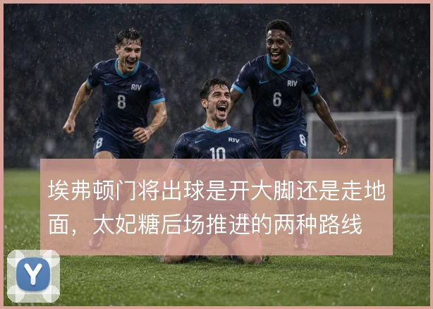 埃弗顿门将出球是开大脚还是走地面,太妃糖后场推进的两种路线
