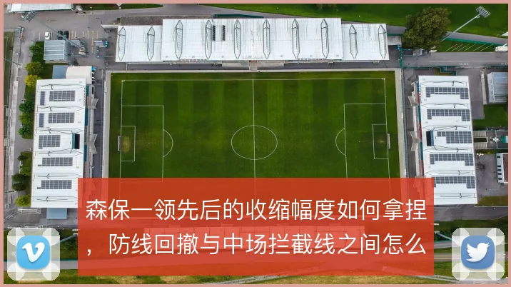 森保一领先后的收缩幅度如何拿捏,防线回撤与中场拦截线之间怎么解