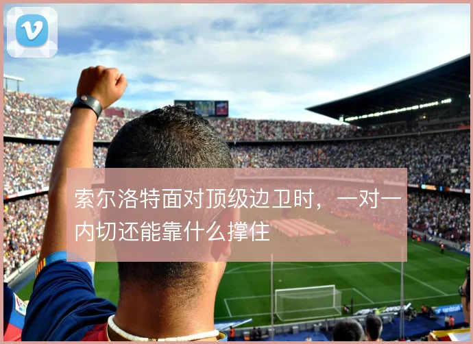 索尔洛特面对顶级边卫时，一对一内切还能靠什么撑住