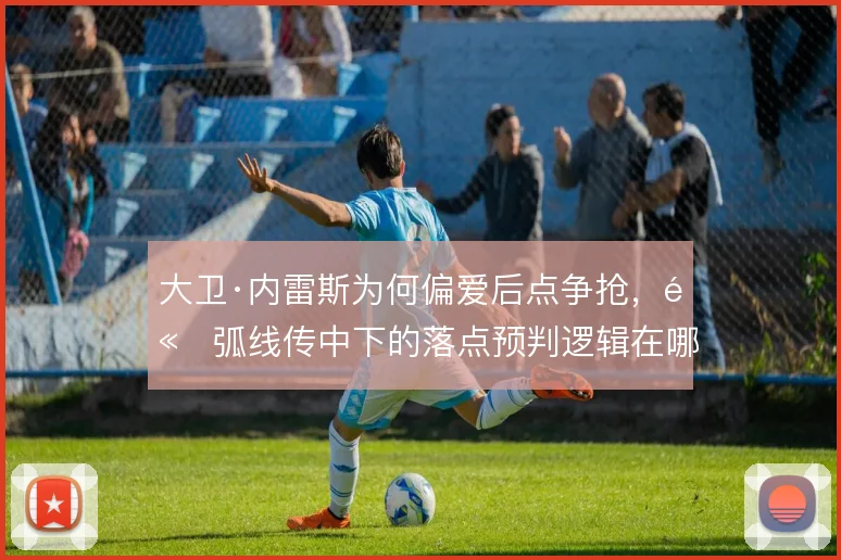 大卫·内雷斯为何偏爱后点争抢，高弧线传中下的落点预判逻辑在哪
