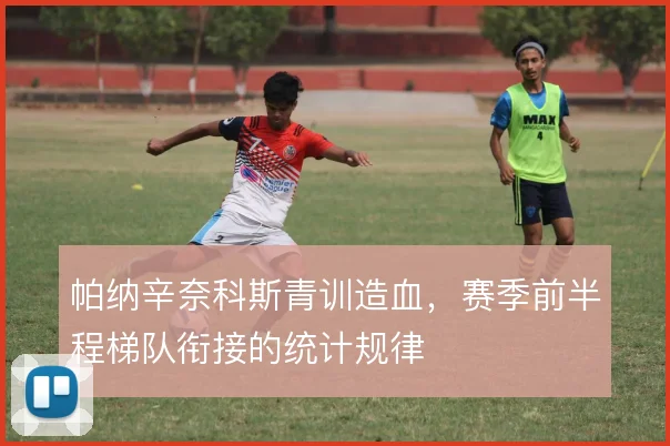 帕纳辛奈科斯青训造血,赛季前半程梯队衔接的统计规律