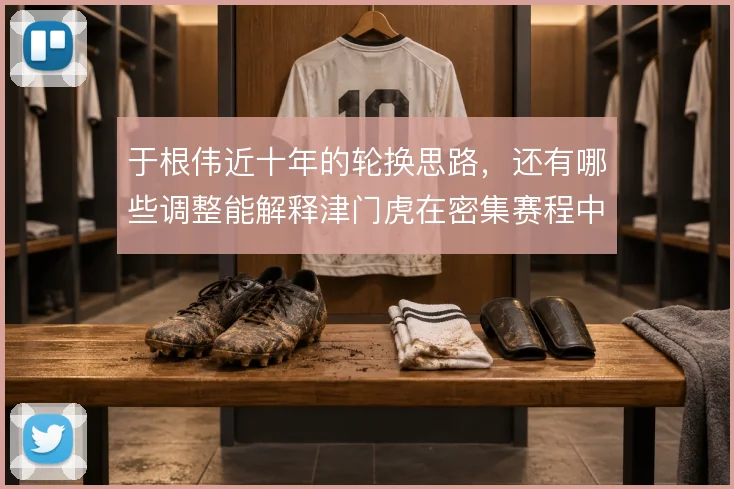于根伟近十年的轮换思路,还有哪些调整能解释津门虎在密集赛程中的用人